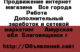 Продвижение интернет- магазина - Все города Работа » Дополнительный заработок и сетевой маркетинг   . Амурская обл.,Благовещенск г.